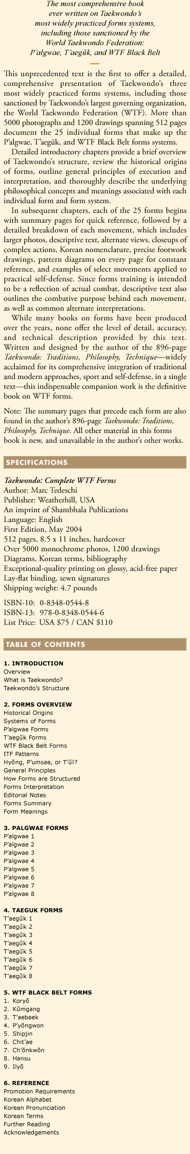This unprecedented text is the first to offer a detailed, comprehensive presentation of Taekwondo's three most widely practiced forms systems, including those sanctioned by Taekwondo's largest governing organization, the World Taekwondo Federation (WTF). More than 5000 photographs and 1200 drawings spanning 512 pages document the 25 individual forms that make up the P'algwae, T'aeguk, and WTF Black Belt forms systems.
