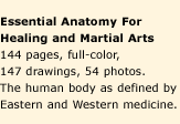 Essential Anatomy For Healing and Martial Arts. 144 pages, full-color, 147 drawings, 54 photos. The human body as defined by Eastern and Western medicine.