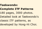 Taekwondo: Complete ITF Patterns. 180 pages, 3000 photos. Detailed look at Taekwondo's classic ITF patterns, as developed by Hong-Hi Choi.