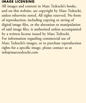 Image Licensing: All images and content in Marc Tedeschi's books, and on this website, are copyright by Marc Tedeschi, unless otherwise noted. All rights reserved. No form of reproduction, including copying or saving of digital image files, or the alteration or manipulation of said image files, is authorized unless accompanied by a written license issued by Marc Tedeschi. For information regarding commercial use of Marc Tedeschi's images, or to purchase reproduction rights for a specific image, please contact us at info@marctedeschi.com